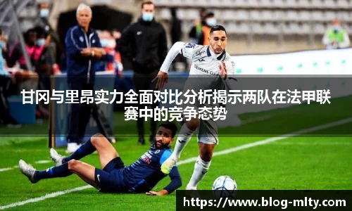 甘冈与里昂实力全面对比分析揭示两队在法甲联赛中的竞争态势